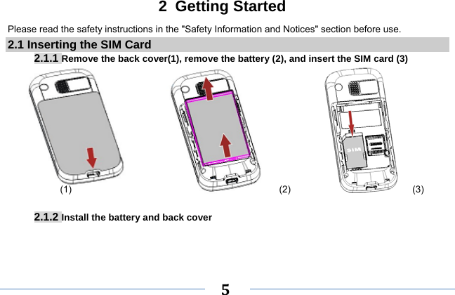     5   2 Getting Started Please read the safety instructions in the &quot;Safety Information and Notices&quot; section before use. 2.1 Inserting the SIM Card 2.1.1 Remove the back cover(1), remove the battery (2), and insert the SIM card (3)                     (1)                         (2)                   (3)  2.1.2 Install the battery and back cover 