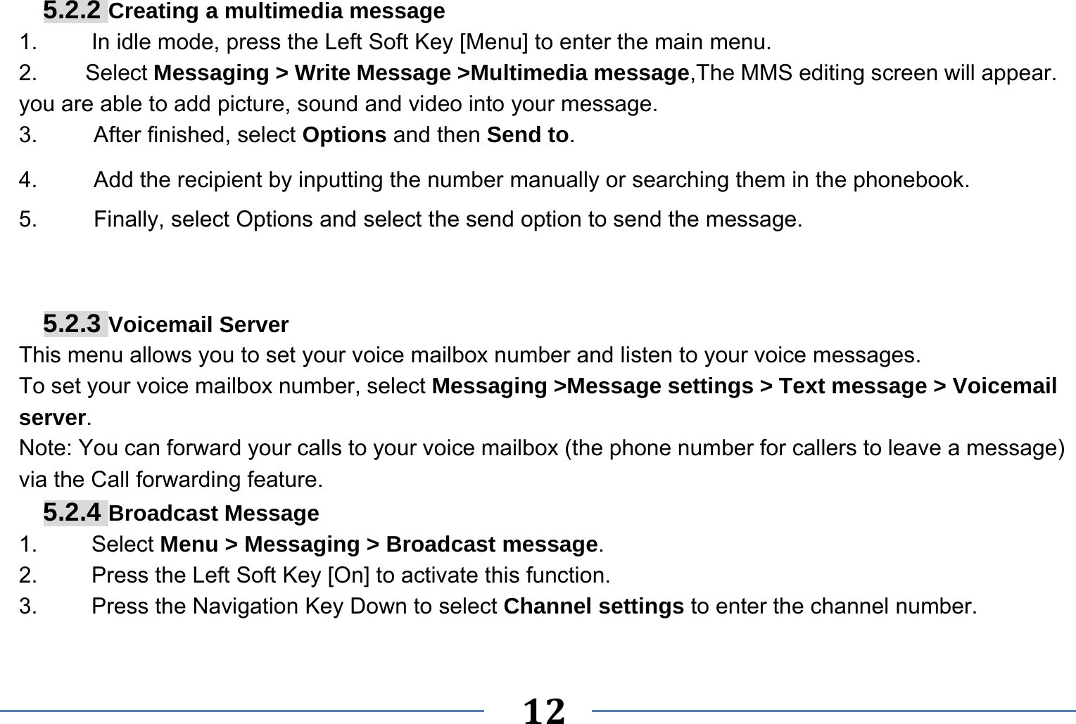   12   5.2.2 Creating a multimedia message 1.  In idle mode, press the Left Soft Key [Menu] to enter the main menu. 2.   Select Messaging &gt; Write Message &gt;Multimedia message,The MMS editing screen will appear. you are able to add picture, sound and video into your message. 3.     After finished, select Options and then Send to. 4.     Add the recipient by inputting the number manually or searching them in the phonebook. 5.     Finally, select Options and select the send option to send the message.   5.2.3 Voicemail Server This menu allows you to set your voice mailbox number and listen to your voice messages. To set your voice mailbox number, select Messaging &gt;Message settings &gt; Text message &gt; Voicemail server. Note: You can forward your calls to your voice mailbox (the phone number for callers to leave a message) via the Call forwarding feature. 5.2.4 Broadcast Message 1.   Select Menu &gt; Messaging &gt; Broadcast message. 2.  Press the Left Soft Key [On] to activate this function. 3.  Press the Navigation Key Down to select Channel settings to enter the channel number.  