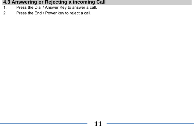     11    4.3 Answering or Rejecting a incoming Call 1.  Press the Dial / Answer Key to answer a call. 2.  Press the End / Power key to reject a call. 