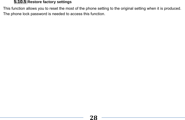     28    5.10.5 Restore factory settings This function allows you to reset the most of the phone setting to the original setting when it is produced. The phone lock password is needed to access this function.  