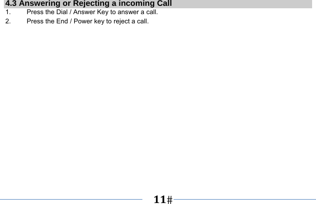   11   4.3 Answering or Rejecting a incoming Call 1.  Press the Dial / Answer Key to answer a call. 2.  Press the End / Power key to reject a call. 