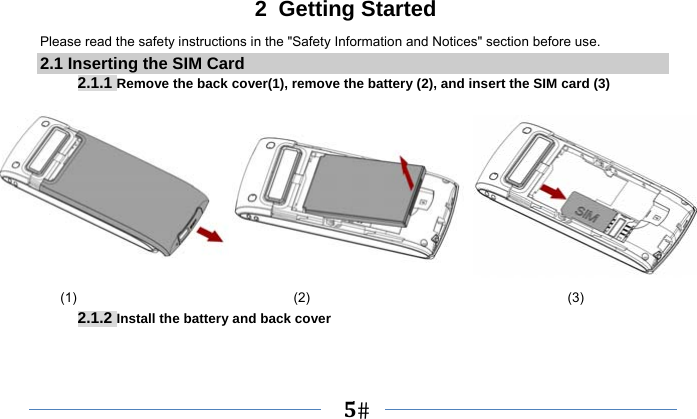   5   2 Getting Started Please read the safety instructions in the &quot;Safety Information and Notices&quot; section before use. 2.1 Inserting the SIM Card 2.1.1 Remove the back cover(1), remove the battery (2), and insert the SIM card (3)                                                        (1)                                (2)                                      (3) 2.1.2 Install the battery and back cover 