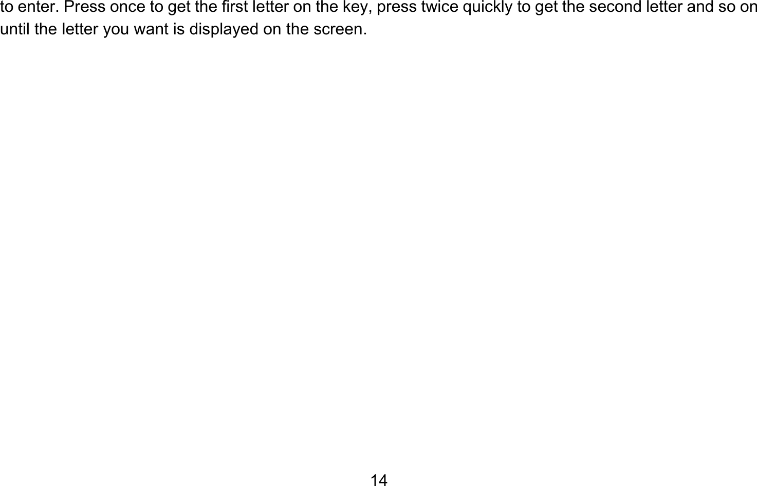       14to enter. Press once to get the first letter on the key, press twice quickly to get the second letter and so on until the letter you want is displayed on the screen. 