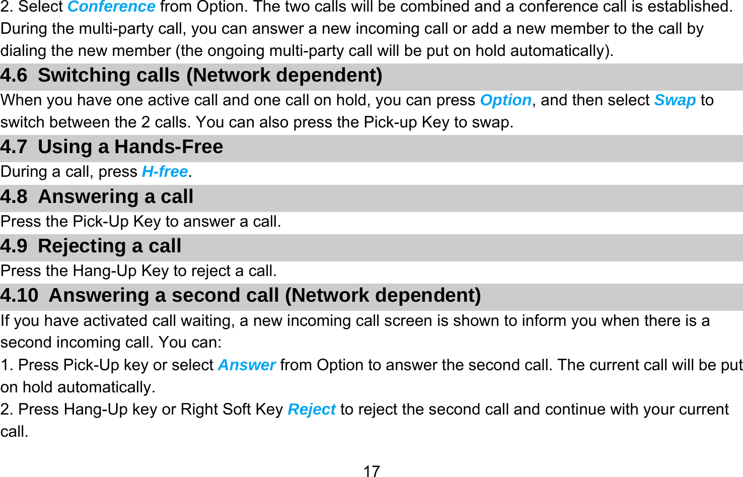       172. Select Conference from Option. The two calls will be combined and a conference call is established. During the multi-party call, you can answer a new incoming call or add a new member to the call by dialing the new member (the ongoing multi-party call will be put on hold automatically).   4.6 Switching calls (Network dependent) When you have one active call and one call on hold, you can press Option, and then select Swap to switch between the 2 calls. You can also press the Pick-up Key to swap. 4.7 Using a Hands-Free During a call, press H-free. 4.8  Answering a call Press the Pick-Up Key to answer a call. 4.9 Rejecting a call Press the Hang-Up Key to reject a call. 4.10  Answering a second call (Network dependent) If you have activated call waiting, a new incoming call screen is shown to inform you when there is a second incoming call. You can: 1. Press Pick-Up key or select Answer from Option to answer the second call. The current call will be put on hold automatically. 2. Press Hang-Up key or Right Soft Key Reject to reject the second call and continue with your current call. 