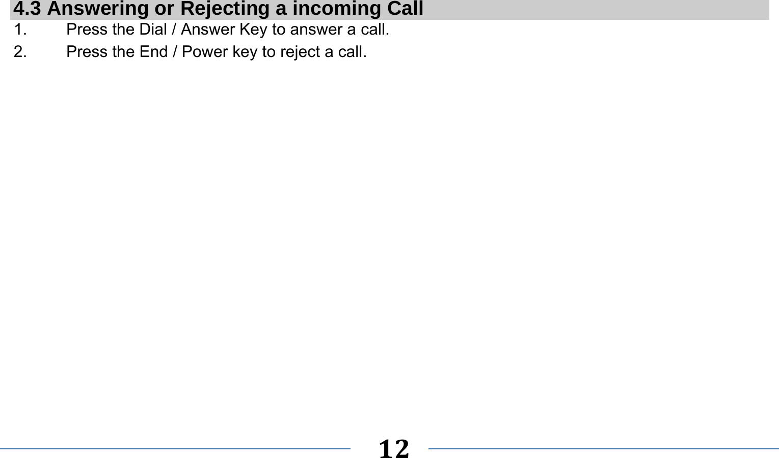      12   4.3 Answering or Rejecting a incoming Call 1.  Press the Dial / Answer Key to answer a call. 2.  Press the End / Power key to reject a call. 