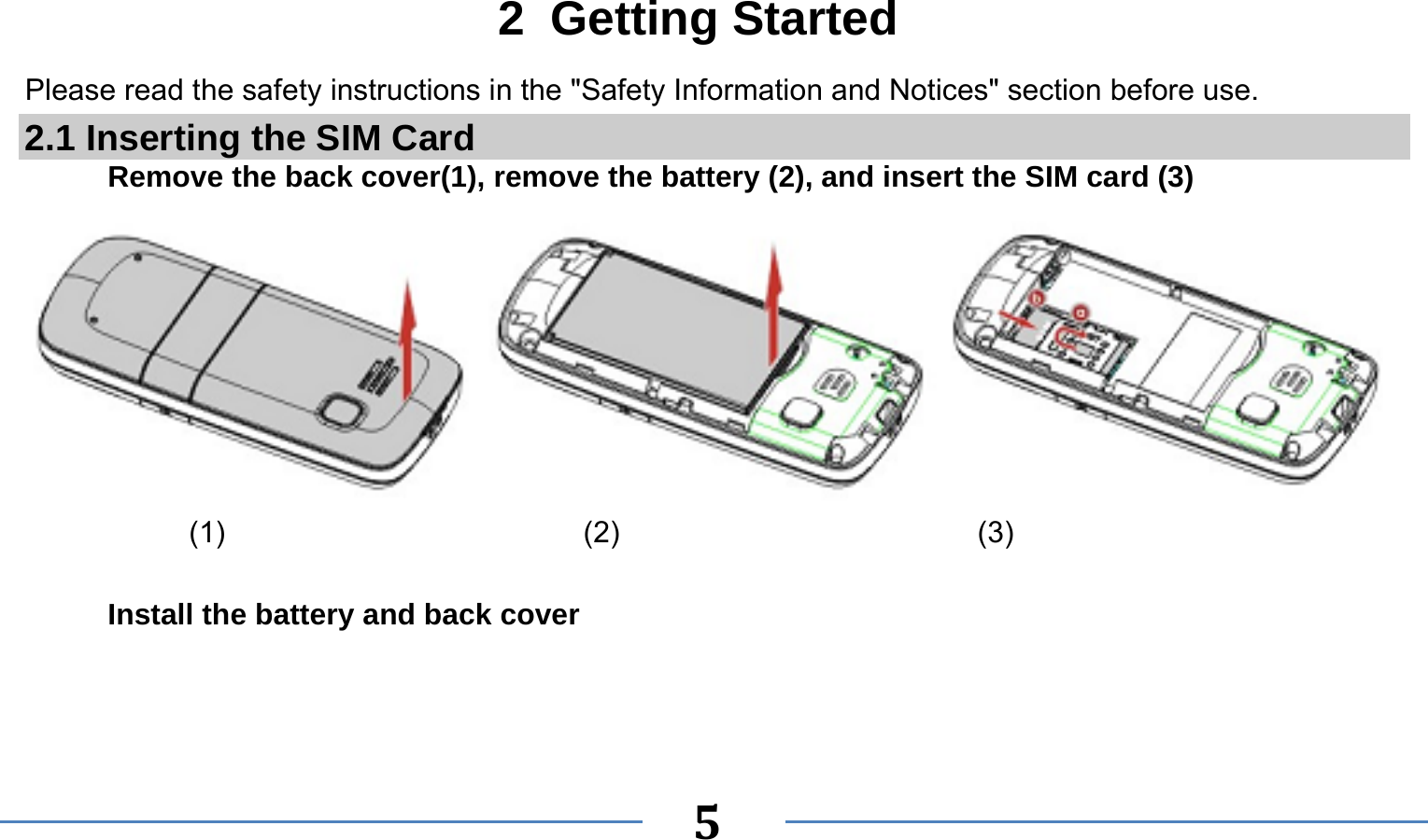      5  2 Getting Started Please read the safety instructions in the &quot;Safety Information and Notices&quot; section before use. 2.1 Inserting the SIM Card Remove the back cover(1), remove the battery (2), and insert the SIM card (3)             (1)                        (2)                        (3)  Install the battery and back cover 