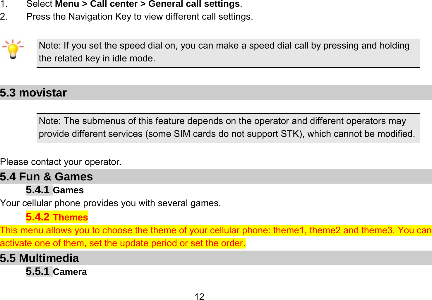   121.    Select Menu &gt; Call center &gt; General call settings. 2.        Press the Navigation Key to view different call settings.  Note: If you set the speed dial on, you can make a speed dial call by pressing and holding the related key in idle mode.  5.3 movistar  Note: The submenus of this feature depends on the operator and different operators may provide different services (some SIM cards do not support STK), which cannot be modified.  Please contact your operator. 5.4 Fun &amp; Games 5.4.1 Games Your cellular phone provides you with several games. 5.4.2 Themes This menu allows you to choose the theme of your cellular phone: theme1, theme2 and theme3. You can activate one of them, set the update period or set the order. 5.5 Multimedia 5.5.1 Camera 