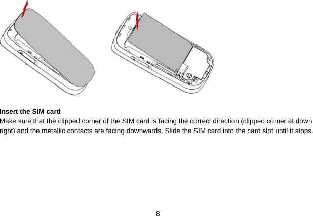   8      Insert the SIM card Make sure that the clipped corner of the SIM card is facing the correct direction (clipped corner at down right) and the metallic contacts are facing downwards. Slide the SIM card into the card slot until it stops. 