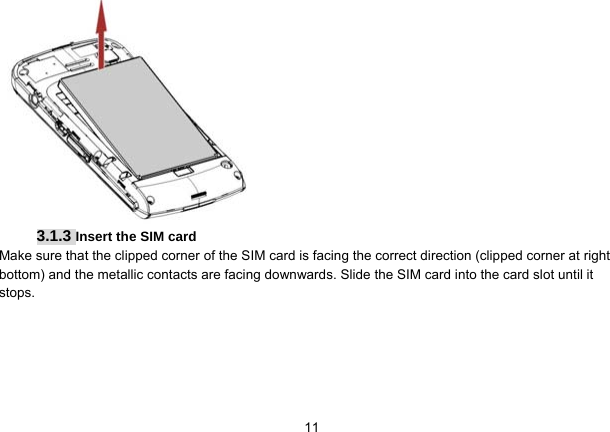   11 3.1.3 Insert the SIM card Make sure that the clipped corner of the SIM card is facing the correct direction (clipped corner at right bottom) and the metallic contacts are facing downwards. Slide the SIM card into the card slot until it stops.  