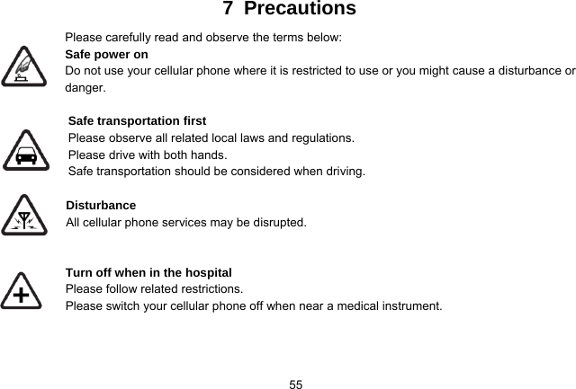   557 Precautions Please carefully read and observe the terms below: Safe power on Do not use your cellular phone where it is restricted to use or you might cause a disturbance or               danger.  Safe transportation first Please observe all related local laws and regulations. Please drive with both hands.   Safe transportation should be considered when driving.  Disturbance All cellular phone services may be disrupted.    Turn off when in the hospital     Please follow related restrictions. Please switch your cellular phone off when near a medical instrument.    