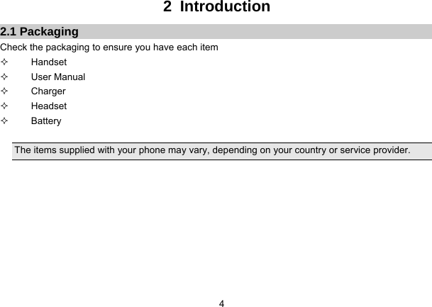   42 Introduction 2.1 Packaging Check the packaging to ensure you have each item  Handset  User Manual  Charger  Headset  Battery  The items supplied with your phone may vary, depending on your country or service provider.        