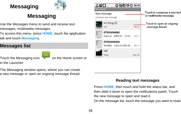   58Messaging  Messaging  Use the Messages menu to send and receive text messages, multimedia messages. To access this menu, press HOME, touch the application tab and touch Messaging. Messages list Touch the Messaging icon    on the Home screen or in the Launcher The Messaging window opens, where you can create a new message or open an ongoing message thread.   Reading text messages Press HOME, then touch and hold the status bar, and then slide it down to open the notifications panel. Touch the new message to open and read it. On the message list, touch the message you want to read. 