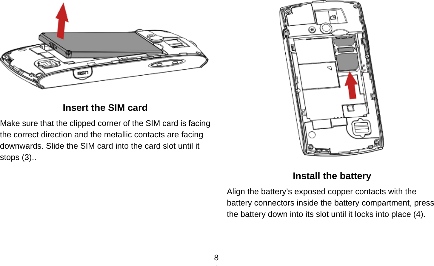   8 Insert the SIM card Make sure that the clipped corner of the SIM card is facing the correct direction and the metallic contacts are facing downwards. Slide the SIM card into the card slot until it stops (3)..   Install the battery Align the battery’s exposed copper contacts with the battery connectors inside the battery compartment, press the battery down into its slot until it locks into place (4). 