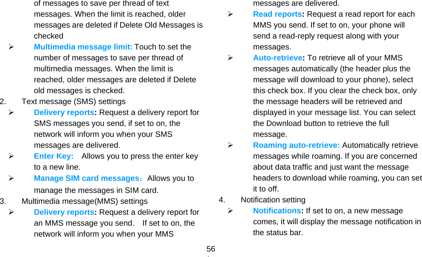   56of messages to save per thread of text messages. When the limit is reached, older messages are deleted if Delete Old Messages is checked  Multimedia message limit: Touch to set the number of messages to save per thread of multimedia messages. When the limit is reached, older messages are deleted if Delete old messages is checked. 2.  Text message (SMS) settings  Delivery reports: Request a delivery report for SMS messages you send, if set to on, the network will inform you when your SMS messages are delivered.  Enter Key:    Allows you to press the enter key to a new line.  Manage SIM card messages：Allows you to manage the messages in SIM card. 3.  Multimedia message(MMS) settings  Delivery reports: Request a delivery report for   an MMS message you send.    If set to on, the network will inform you when your MMS messages are delivered.  Read reports: Request a read report for each MMS you send. If set to on, your phone will send a read-reply request along with your messages.  Auto-retrieve: To retrieve all of your MMS messages automatically (the header plus the message will download to your phone), select this check box. If you clear the check box, only the message headers will be retrieved and displayed in your message list. You can select the Download button to retrieve the full message.  Roaming auto-retrieve: Automatically retrieve messages while roaming. If you are concerned about data traffic and just want the message headers to download while roaming, you can set it to off. 4. Notification setting  Notifications: If set to on, a new message comes, it will display the message notification in the status bar. 