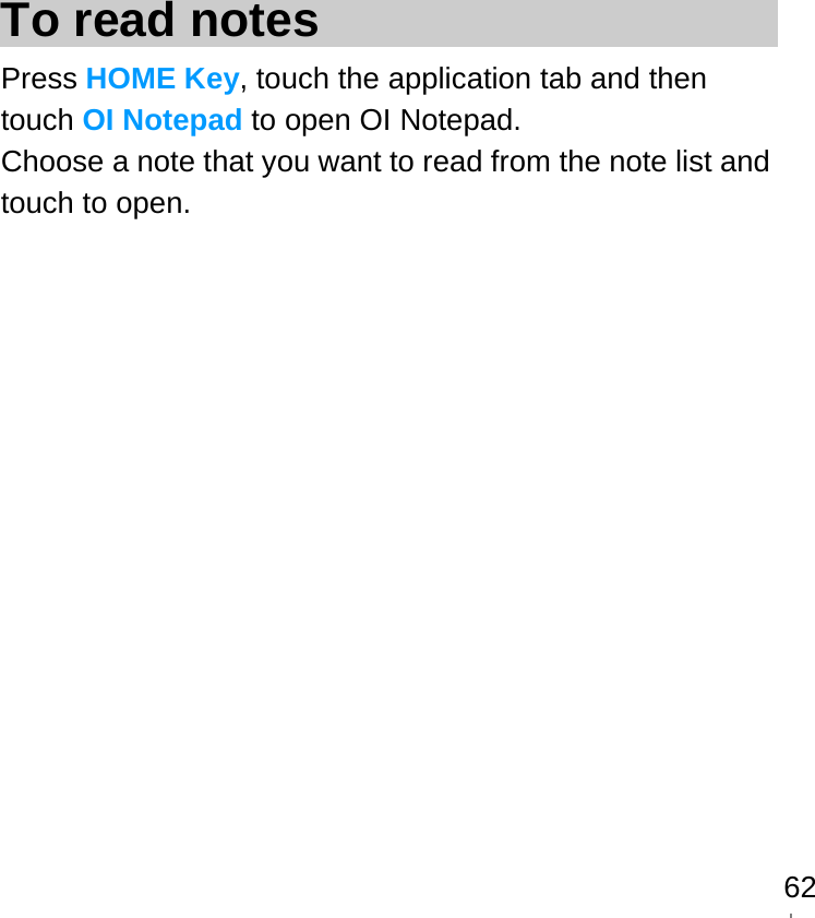   62 To read notes Press HOME Key, touch the application tab and then touch OI Notepad to open OI Notepad. Choose a note that you want to read from the note list and touch to open.  