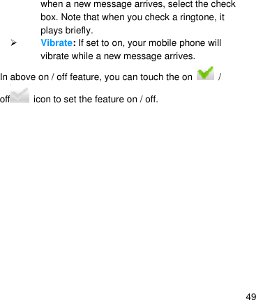   49 when a new message arrives, select the check box. Note that when you check a ringtone, it plays briefly.  Vibrate: If set to on, your mobile phone will vibrate while a new message arrives. In above on / off feature, you can touch the on    / off   icon to set the feature on / off.  