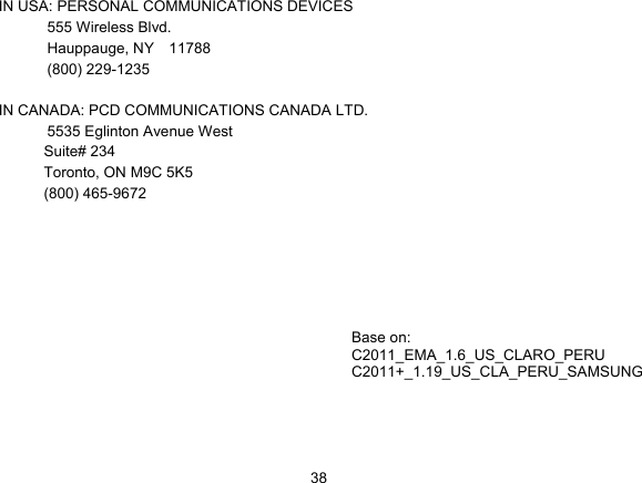   38IN USA: PERSONAL COMMUNICATIONS DEVICES  555 Wireless Blvd.   Hauppauge, NY  11788  (800) 229-1235  IN CANADA: PCD COMMUNICATIONS CANADA LTD.   5535 Eglinton Avenue West Suite# 234 Toronto, ON M9C 5K5 (800) 465-9672           Base on:   C2011_EMA_1.6_US_CLARO_PERU C2011+_1.19_US_CLA_PERU_SAMSUNG  