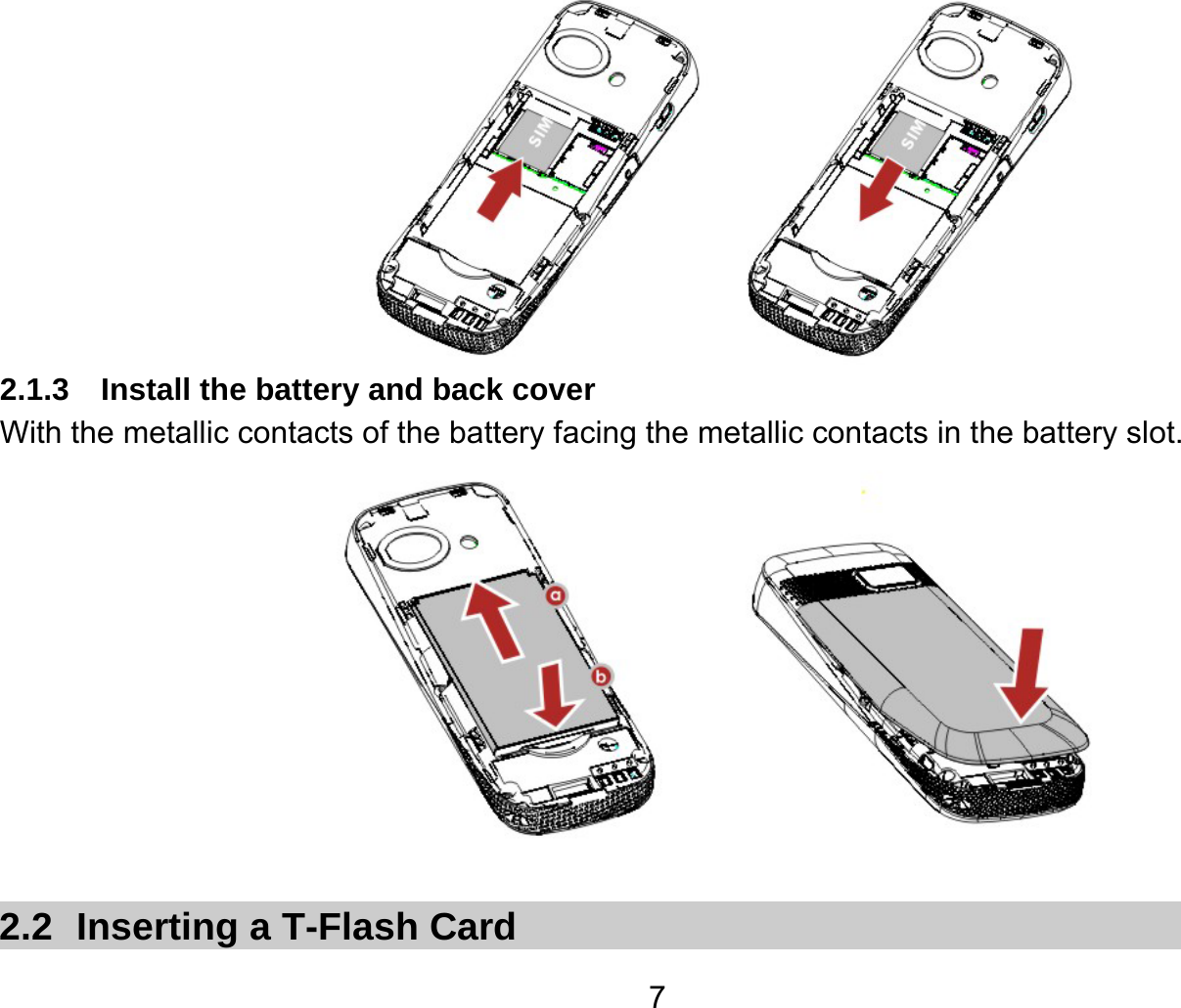   7 2.1.3  Install the battery and back cover With the metallic contacts of the battery facing the metallic contacts in the battery slot.   2.2  Inserting a T-Flash Card 