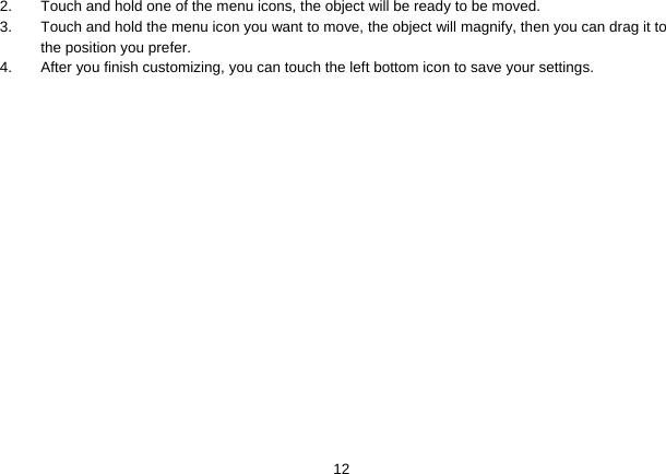   122.  Touch and hold one of the menu icons, the object will be ready to be moved. 3.  Touch and hold the menu icon you want to move, the object will magnify, then you can drag it to the position you prefer. 4.  After you finish customizing, you can touch the left bottom icon to save your settings.  