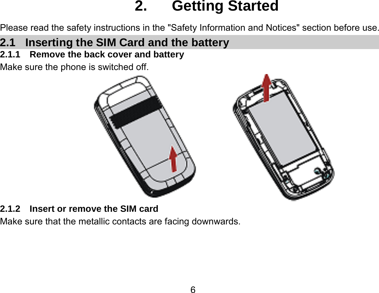   62.  Getting Started Please read the safety instructions in the &quot;Safety Information and Notices&quot; section before use. 2.1  Inserting the SIM Card and the battery 2.1.1  Remove the back cover and battery Make sure the phone is switched off.  2.1.2  Insert or remove the SIM card Make sure that the metallic contacts are facing downwards. 