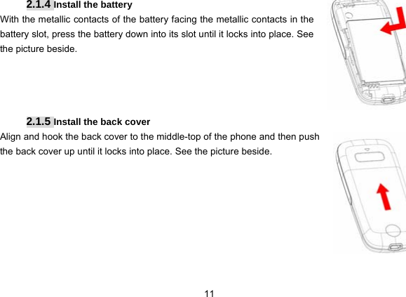  11   2.1.4 Install the battery With the metallic contacts of the battery facing the metallic contacts in the battery slot, press the battery down into its slot until it locks into place. See the picture beside.     2.1.5 Install the back cover Align and hook the back cover to the middle-top of the phone and then push the back cover up until it locks into place. See the picture beside.         