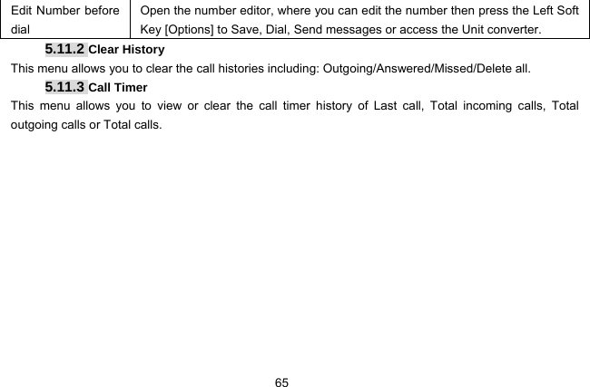  65 Edit Number before dial Open the number editor, where you can edit the number then press the Left Soft Key [Options] to Save, Dial, Send messages or access the Unit converter. 5.11.2 Clear History This menu allows you to clear the call histories including: Outgoing/Answered/Missed/Delete all.   5.11.3 Call Timer This menu allows you to view or clear the call timer history of Last call, Total incoming calls, Total outgoing calls or Total calls.   