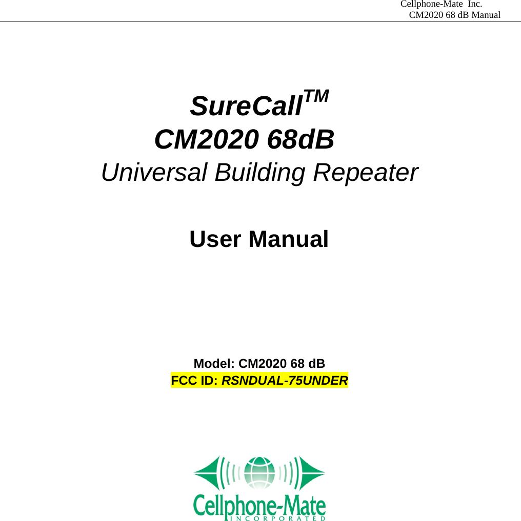                            Cellphone-Mate Inc.                                                                                  CM2020 68 dB Manual   SureCallTM            CM2020 68dB Universal Building Repeater  User Manual    Model: CM2020 68 dB   FCC ID: RSNDUAL-75UNDER            
