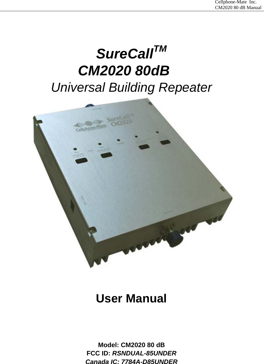                                  Cellphone-Mate Inc.                                                                                          CM2020 80 dB Manual    SureCallTM            CM2020 80dB Universal Building Repeater  User Manual   Model: CM2020 80 dB   FCC ID: RSNDUAL-85UNDER Canada IC: 7784A-D85UNDER 