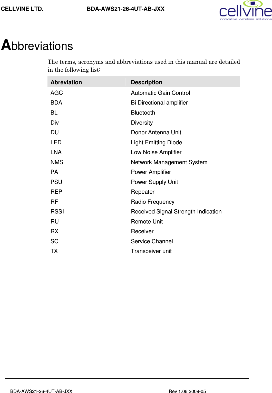 CELLVINE LTD.                      BDA-AWS21-26-4UT-AB-JXX                                                 BDA-AWS21-26-4UT-AB-JXX                                                                          Rev 1.06 2009-05                                      Abbreviations  The terms, acronyms and abbreviations used in this manual are detailed in the following list: Abréviation  Description AGC  Automatic Gain Control BDA   Bi Directional amplifier BL  Bluetooth Div   Diversity DU  Donor Antenna Unit LED  Light Emitting Diode LNA  Low Noise Amplifier NMS  Network Management System PA  Power Amplifier PSU  Power Supply Unit REP  Repeater RF  Radio Frequency RSSI  Received Signal Strength Indication RU  Remote Unit RX  Receiver SC  Service Channel TX  Transceiver unit  