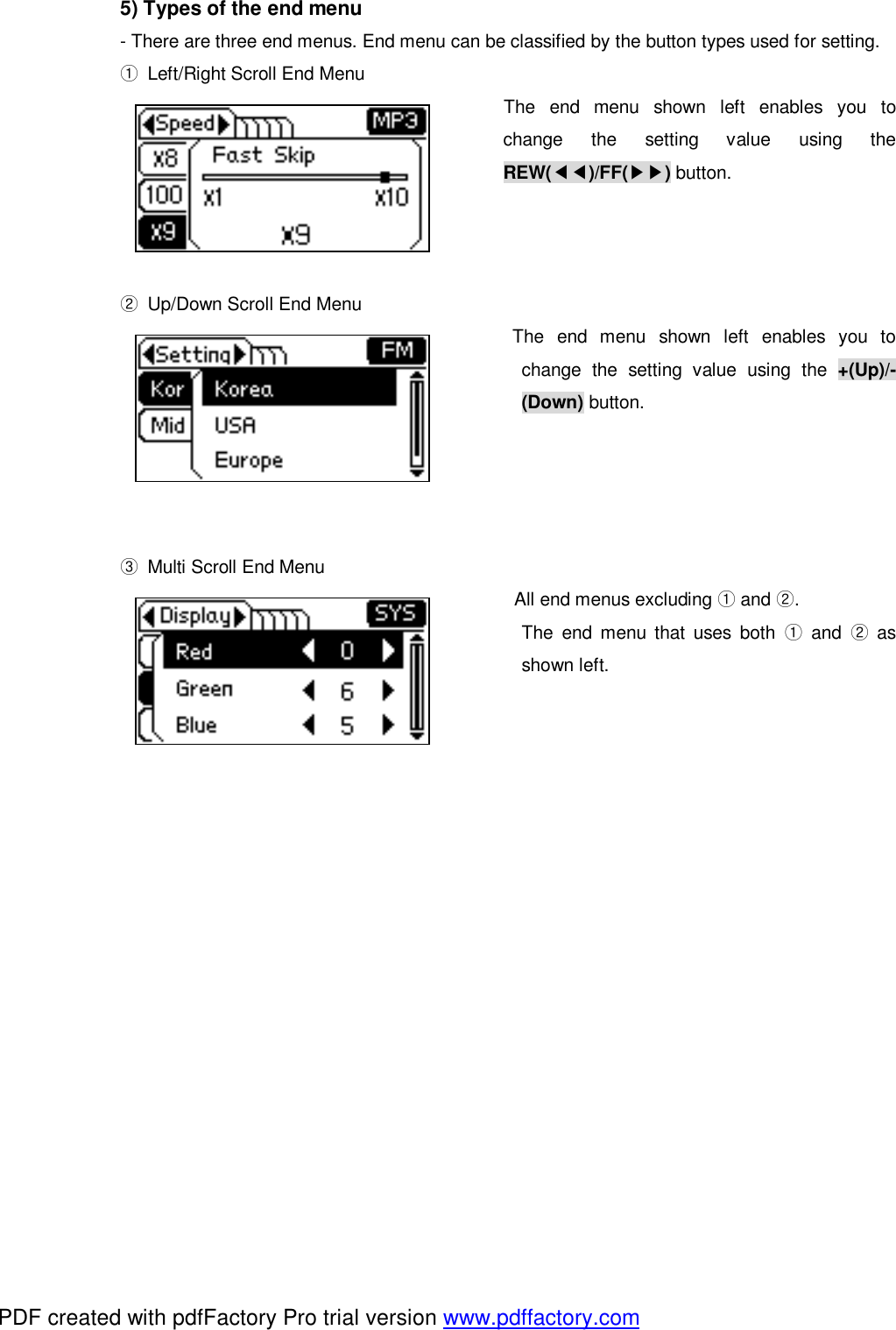 5) Types of the end menu - There are three end menus. End menu can be classified by the button types used for setting. ① Left/Right Scroll End Menu     The end menu shown left enables you to change the setting value using the REW(◀◀)/FF(▶▶) button.    ② Up/Down Scroll End Menu  The end menu shown left enables you to change the setting value using the  +(Up)/-(Down) button.      ③ Multi Scroll End Menu All end menus excluding  and .①② The end menu that uses both  and  as ①②shown left.                 PDF created with pdfFactory Pro trial version www.pdffactory.com