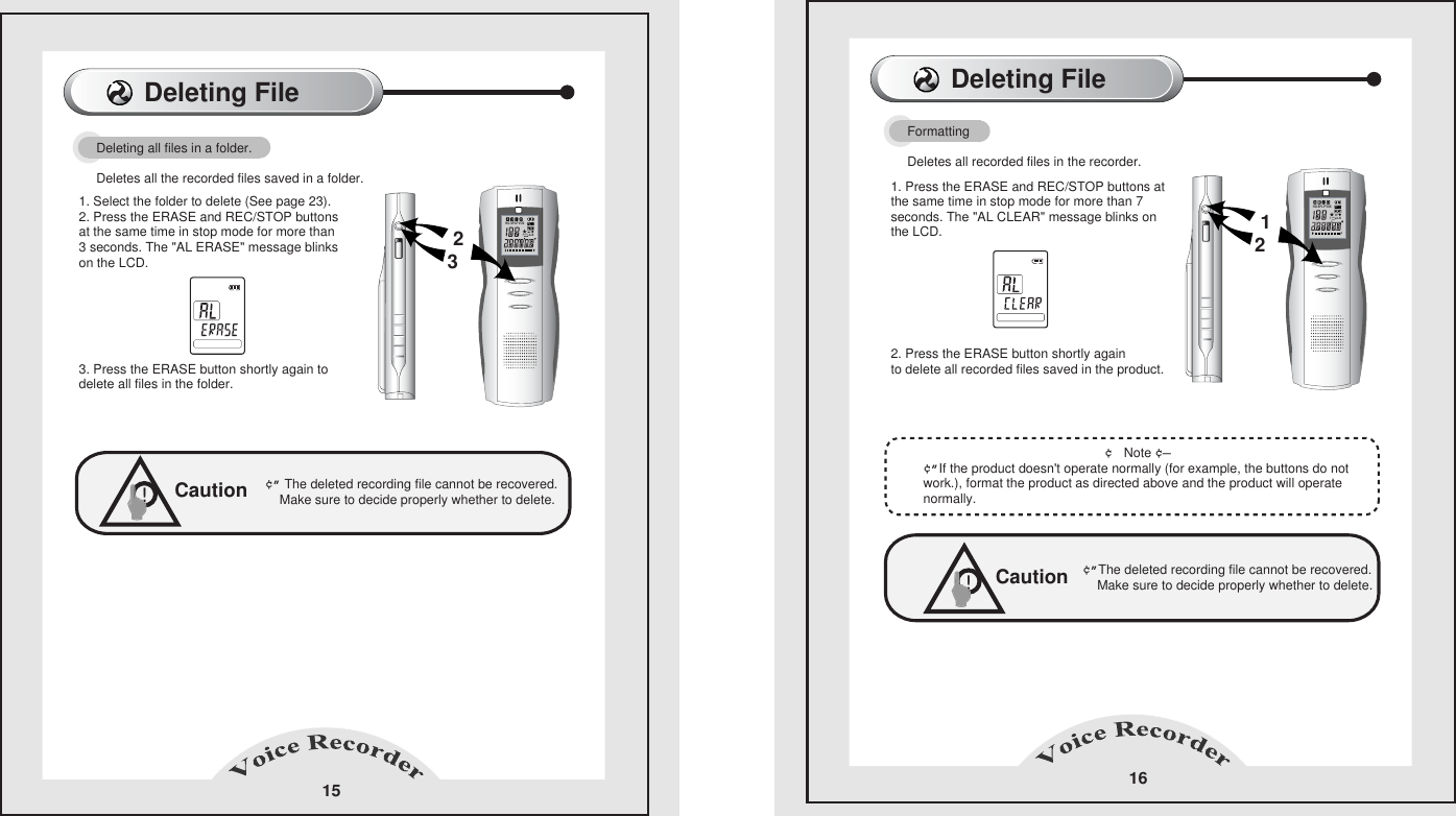 Deleting File 16Caution&cent;&rdquo;The deleted recording file cannot be recovered.        Make sure to decide properly whether to delete.        !Formatting              Deletes all recorded files in the recorder.1. Press the ERASE and REC/STOP buttons at the same time in stop mode for more than 7 seconds. The "AL CLEAR" message blinks on the LCD.2. Press the ERASE button shortly again     to delete all recorded files saved in the product.                                                      &cent; Note &cent;&mdash;       &cent;&rdquo;If the product doesn't operate normally (for example, the buttons do not work.), format the product as directed above and the product will operate normally.          Deleting File15Deleting all files in a folder.      Deletes all the recorded files saved in a folder.     1. Select the folder to delete (See page 23).       2. Press the ERASE and REC/STOP buttons at the same time in stop mode for more than 3 seconds. The "AL ERASE" message blinks on the LCD.       3. Press the ERASE button shortly again to delete all files in the folder.Caution&cent;&rdquo; The deleted recording file cannot be recovered.        Make sure to decide properly whether to delete.         !23HQ SPLPVOS1A-B12HQ SPLPVOS1A-B