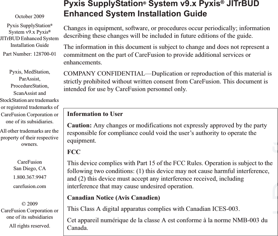 Pyxis SupplyStation® System v9.x Pyxis® JITrBUD Enhanced System Installation GuideChanges in equipment, software, or procedures occur periodically; information describing these changes will be included in future editions of the guide.The information in this document is subject to change and does not represent a commitment on the part of CareFusion to provide additional services or enhancements.COMPANY CONFIDENTIAL—Duplication or reproduction of this material is strictly prohibited without written consent from CareFusion. This document is intended for use by CareFusion personnel only.Information to UserCaution: Any changes or modifications not expressly approved by the party responsible for compliance could void the user’s authority to operate the equipment.FCCThis device complies with Part 15 of the FCC Rules. Operation is subject to the following two conditions: (1) this device may not cause harmful interference, and (2) this device must accept any interference received, including interference that may cause undesired operation.Canadian Notice (Avis Canadien)This Class A digital apparatus complies with Canadian ICES-003.Cet appareil numérique de la classe A est conforme à la norme NMB-003 du Canada.October 2009Pyxis SupplyStation®System v9.x Pyxis® JITrBUD Enhanced System Installation GuidePart Number: 128700-01Pyxis, MedStation, ParAssist, ProcedureStation, ScanAssist and StockStation are trademarks or registered trademarks of CareFusion Corporation or one of its subsidiaries.All other trademarks are the property of their respective owners.CareFusionSan Diego, CA1.800.367.9947carefusion.com© 2009CareFusion Corporation or one of its subsidiariesAll rights reserved.Final lDrafte Dft