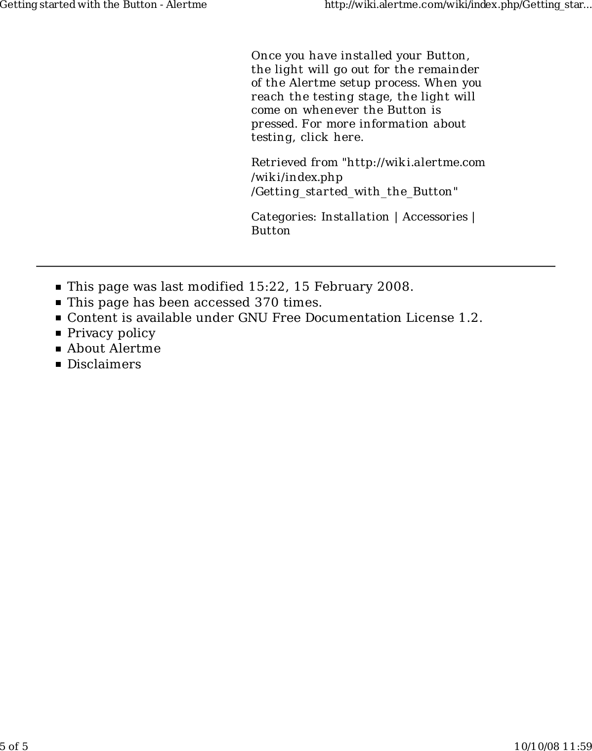 Once you have installed your Button,the light will go out for the remainderof the Alertme setup process. When youreach the testing stage, the light willcome on whenever the Button ispressed. For more information abouttesting, click here.Retrieved from "http://wiki.alertme.com/wik i/index.php/Getting_started_with_the_Button"Categories: Installation | Accessories |ButtonThis page was last modified 15:22, 15 February 2008.This page has been accessed 370 times.Content is available under GNU Free Documentation License 1.2.Privacy policyAbout AlertmeDisclaimersGetting started with the Button - Alertme http://wiki.alertme.com/wiki/index.php/Getting_star...5 of 5 10/10/08 11:59