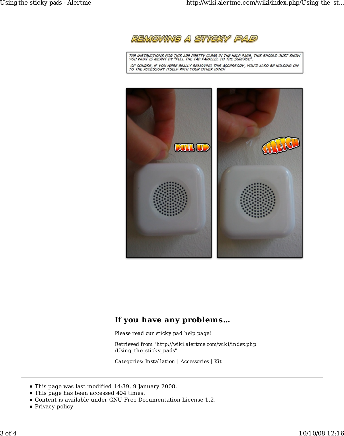 If you have any problems...Please read our sticky pad help page!Retrieved from "http://wiki.alertme.com/wik i/index.php/Using_the_sticky_pads"Categories: Installation | Accessories | KitUsing the sticky pads - Alertme http://wiki.alertme.com/wiki/index.php/Using_the_st...3 of 4 10/10/08 12:16