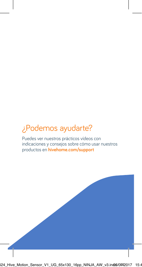 ¿Podemos ayudarte?   Puedes ver nuestros prácticos vídeos con indicaciones y consejos sobre cómo usar nuestros productos en hivehome.com/support22624_Hive_Motion_Sensor_V1_UG_65x130_16pp_NINJA_AW_v3.indd   1406/07/2017   15:45