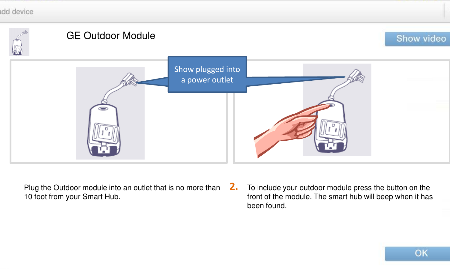 2. GE Outdoor Module To include your outdoor module press the button on the front of the module. The smart hub will beep when it has been found.  Plug the Outdoor module into an outlet that is no more than 10 foot from your Smart Hub.  Show plugged into a power outlet Show plugged into a power outlet 