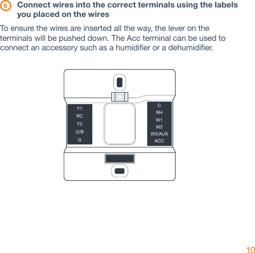 10 6 Connect wires into the correct terminals using the labels    you placed on the wiresTo ensure the wires are inserted all the way, the lever on the terminals will be pushed down. The Acc terminal can be used to connect an accessory such as a humidifier or a dehumidifier. Y1RCY2O/BGCRHW1W2W3/AUXACC