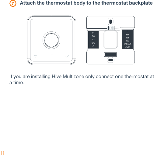 11 7 Attach the thermostat body to the thermostat backplate If you are installing Hive Multizone only connect one thermostat at a time.Y1RCY2O/BGCRHW1W2W3/AUXACC