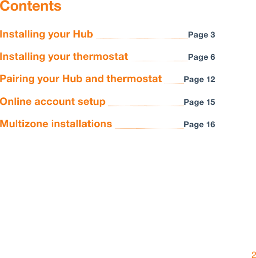 2ContentsInstalling your Hub  Page 3Installing your thermostat  Page 6Pairing your Hub and thermostat  Page 12Online account setup  Page 15Multizone installations  Page 16