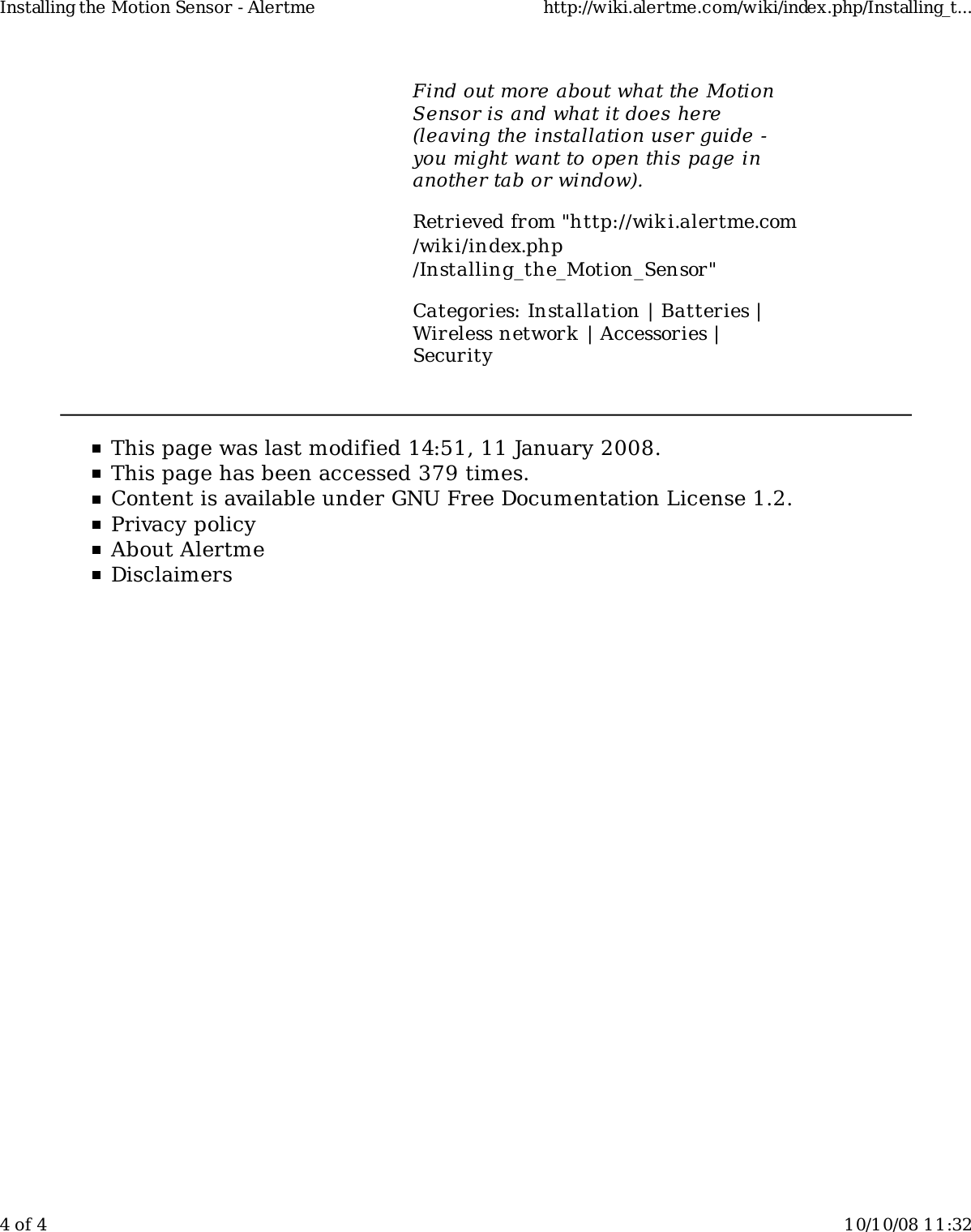 Find out more about what the MotionSensor is and what it does here(leaving the installation user guide -you might want to open this page inanother tab or window).Retrieved from &quot;http://wiki.alertme.com/wik i/index.php/Installing_the_Motion_Sensor&quot;Categories: Installation | Batteries |Wireless network | Accessories |SecurityThis page was last modified 14:51, 11 January 2008.This page has been accessed 379 times.Content is available under GNU Free Documentation License 1.2.Privacy policyAbout AlertmeDisclaimersInstalling the Motion Sensor - Alertme http://wiki.alertme.com/wiki/index.php/Installing_t...4 of 4 10/10/08 11:32