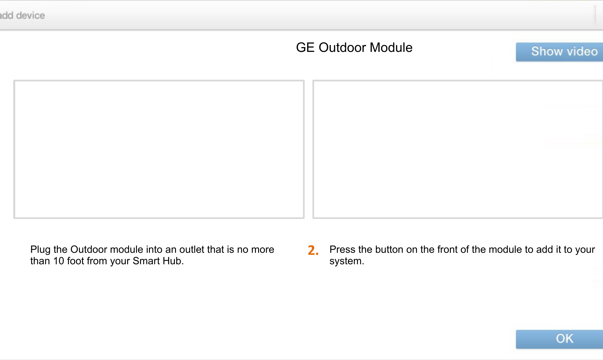 2.GE Outdoor ModulePress the button on the front of the module to add it to your system.Plug the Outdoor module into an outlet that is no more than 10 foot from your Smart Hub.