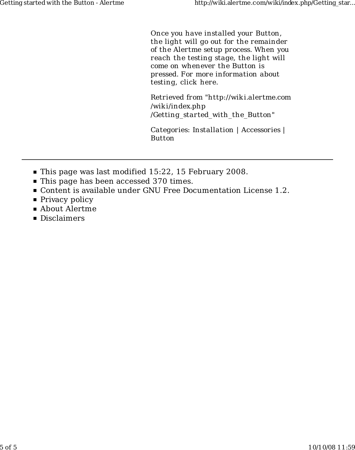 Once you have installed your Button,the light will go out for the remainderof the Alertme setup process. When youreach the testing stage, the light willcome on whenever the Button ispressed. For more information abouttesting, click here.Retrieved from &quot;http://wiki.alertme.com/wik i/index.php/Getting_started_with_the_Button&quot;Categories: Installation | Accessories |ButtonThis page was last modified 15:22, 15 February 2008.This page has been accessed 370 times.Content is available under GNU Free Documentation License 1.2.Privacy policyAbout AlertmeDisclaimersGetting started with the Button - Alertme http://wiki.alertme.com/wiki/index.php/Getting_star...5 of 5 10/10/08 11:59