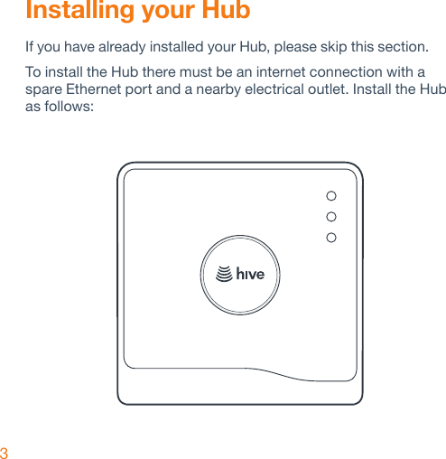 3Installing your HubIf you have already installed your Hub, please skip this section.To install the Hub there must be an internet connection with a spare Ethernet port and a nearby electrical outlet. Install the Hub  as follows: