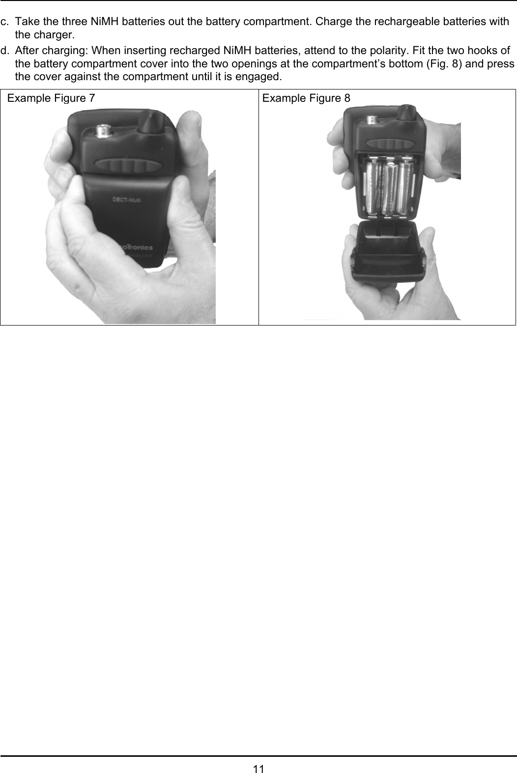   11 c.  Take the three NiMH batteries out the battery compartment. Charge the rechargeable batteries with the charger. d.  After charging: When inserting recharged NiMH batteries, attend to the polarity. Fit the two hooks of the battery compartment cover into the two openings at the compartment’s bottom (Fig. 8) and press the cover against the compartment until it is engaged.  Example Figure 7                  Example Figure 8   