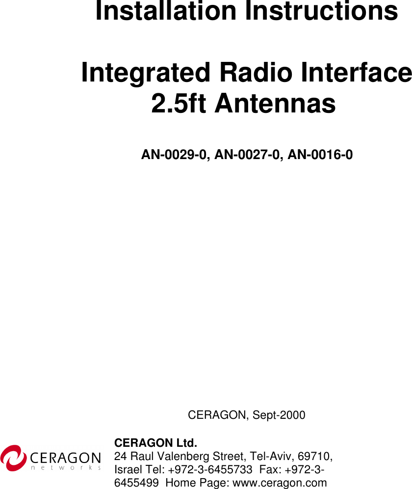      Installation Instructions  Integrated Radio Interface 2.5ft Antennas  AN-0029-0, AN-0027-0, AN-0016-0                      CERAGON, Sept-2000 CERAGON Ltd. 24 Raul Valenberg Street, Tel-Aviv, 69710, Israel Tel: +972-3-6455733  Fax: +972-3-6455499  Home Page: www.ceragon.com