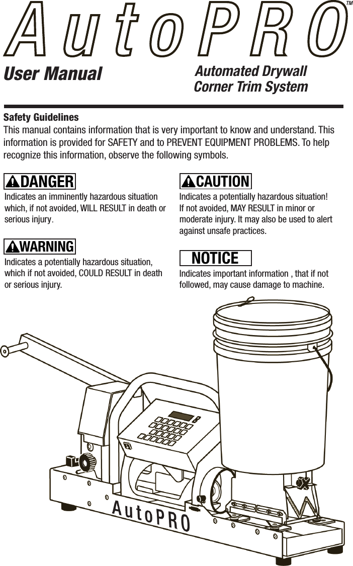 User ManualSafety GuidelinesThis manual contains information that is very important to know and understand. This information is provided for SAFETY and to PREVENT EQUIPMENT PROBLEMS. To help recognize this information, observe the following symbols.Indicates an imminently hazardous situation which, if not avoided, WILL RESULT in death or serious injury.Indicates a potentially hazardous situation, which if not avoided, COULD RESULT in death or serious injury.Indicates a potentially hazardous situation! If not avoided, MAY RESULT in minor or moderate injury. It may also be used to alert against unsafe practices.DANGERWARNINGCAUTIONNOTICEIndicates important information , that if not followed, may cause damage to machine.Automated DrywallCorner Trim System