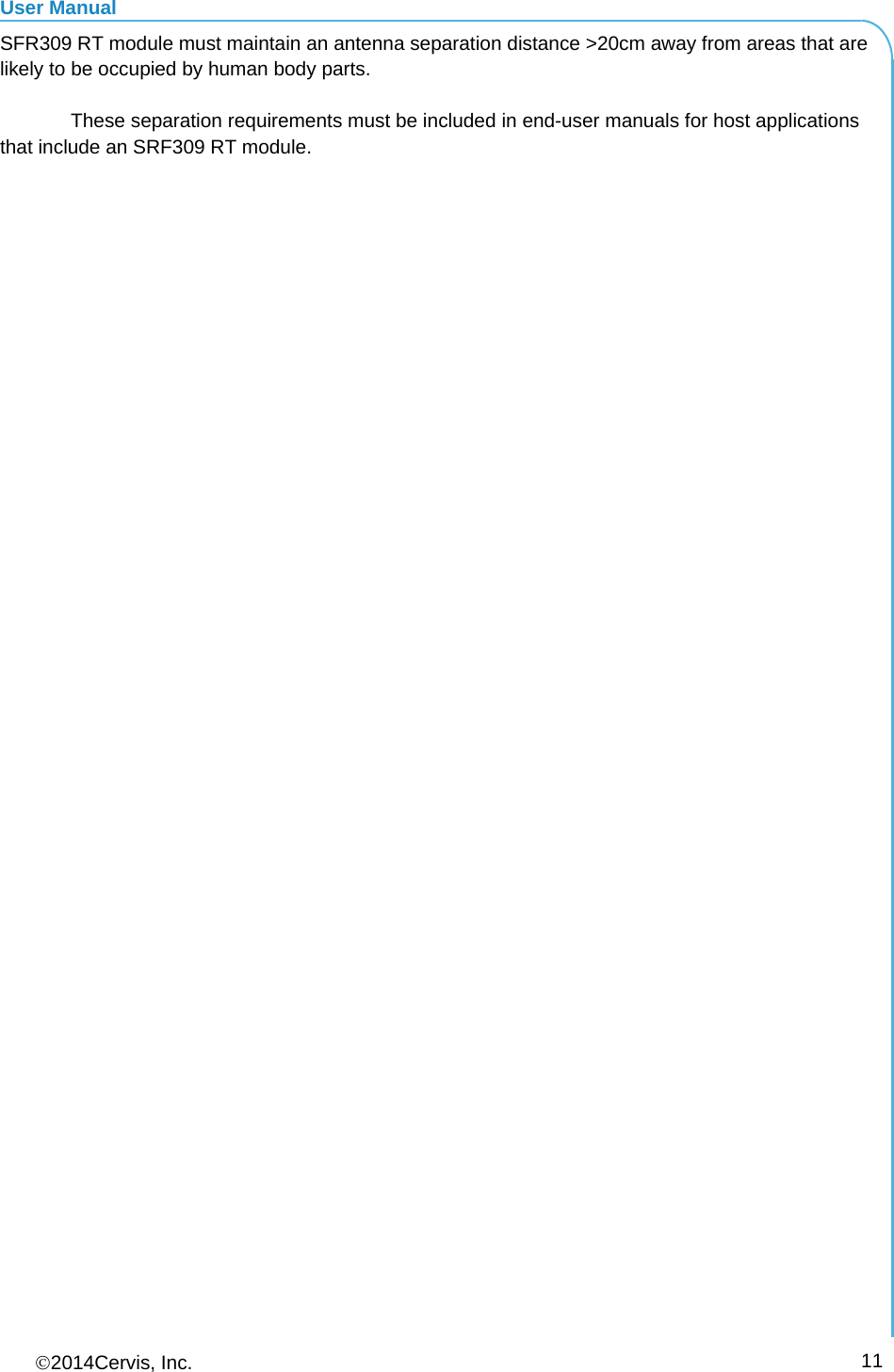User Manual 2014Cervis, Inc.      11SFR309 RT module must maintain an antenna separation distance &gt;20cm away from areas that are likely to be occupied by human body parts.    These separation requirements must be included in end-user manuals for host applications that include an SRF309 RT module.   