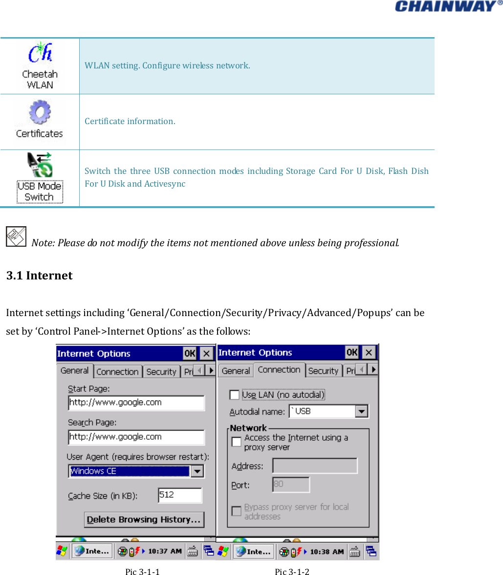   WLANsetting.Configurewirelessnetwork.Certificateinformation.Switch the three USB connection modes including Storage Card For U Disk, Flash DishForUDiskandActivesyncNote:Pleasedonotmodifytheitemsnotmentionedaboveunlessbeingprofessional.3.1InternetInternetsettingsincluding‘General/Connection/Security/Privacy/Advanced/Popups’canbesetby‘ControlPanel‐&gt;InternetOptions’asthefollows:Pic3‐1‐1Pic3‐1‐2