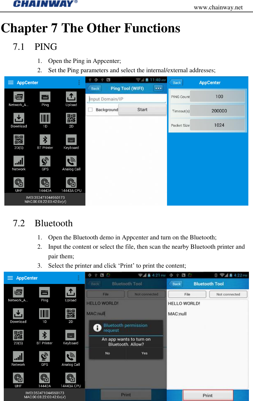                                           www.chainway.net Chapter 7 The Other Functions 7.1 PING 1. Open the Ping in Appcenter; 2. Set the Ping parameters and select the internal/external addresses;  7.2 Bluetooth 1. Open the Bluetooth demo in Appcenter and turn on the Bluetooth; 2. Input the content or select the file, then scan the nearby Bluetooth printer and pair them; 3. Select the printer and click „Print‟ to print the content;  