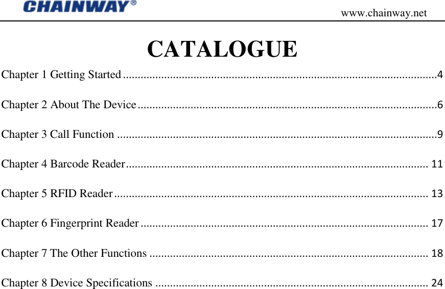                                           www.chainway.net CATALOGUE Chapter 1 Getting Started ...........................................................................................................4 Chapter 2 About The Device ......................................................................................................6 Chapter 3 Call Function .............................................................................................................9 Chapter 4 Barcode Reader ....................................................................................................... 11 Chapter 5 RFID Reader ........................................................................................................... 13 Chapter 6 Fingerprint Reader .................................................................................................. 17 Chapter 7 The Other Functions ............................................................................................... 18 Chapter 8 Device Specifications ............................................................................................. 24                